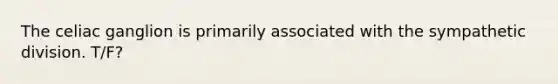 The celiac ganglion is primarily associated with the sympathetic division. T/F?