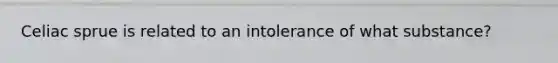 Celiac sprue is related to an intolerance of what substance?