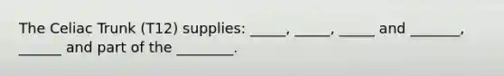 The Celiac Trunk (T12) supplies: _____, _____, _____ and _______, ______ and part of the ________.