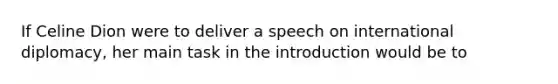 If Celine Dion were to deliver a speech on international diplomacy, her main task in the introduction would be to