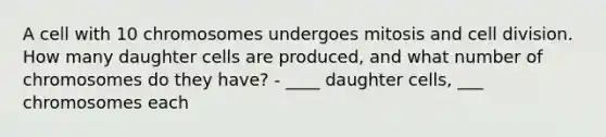 A cell with 10 chromosomes undergoes mitosis and cell division. How many daughter cells are produced, and what number of chromosomes do they have? - ____ daughter cells, ___ chromosomes each