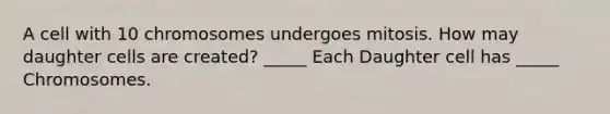 A cell with 10 chromosomes undergoes mitosis. How may daughter cells are created? _____ Each Daughter cell has _____ Chromosomes.