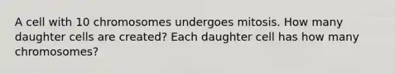 A cell with 10 chromosomes undergoes mitosis. How many daughter cells are created? Each daughter cell has how many chromosomes?