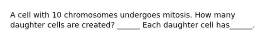 A cell with 10 chromosomes undergoes mitosis. How many daughter cells are created? ______ Each daughter cell has______.