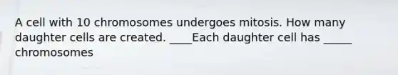 A cell with 10 chromosomes undergoes mitosis. How many daughter cells are created. ____Each daughter cell has _____ chromosomes