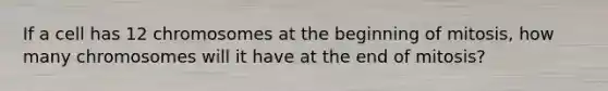 If a cell has 12 chromosomes at the beginning of mitosis, how many chromosomes will it have at the end of mitosis?