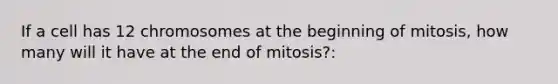 If a cell has 12 chromosomes at the beginning of mitosis, how many will it have at the end of mitosis?: