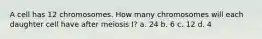 A cell has 12 chromosomes. How many chromosomes will each daughter cell have after meiosis I? a. 24 b. 6 c. 12 d. 4