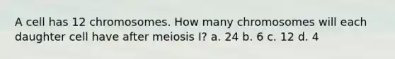 A cell has 12 chromosomes. How many chromosomes will each daughter cell have after meiosis I? a. 24 b. 6 c. 12 d. 4