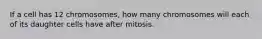 If a cell has 12 chromosomes, how many chromosomes will each of its daughter cells have after mitosis.