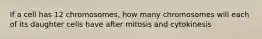 If a cell has 12 chromosomes, how many chromosomes will each of its daughter cells have after mitosis and cytokinesis