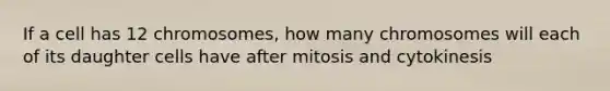 If a cell has 12 chromosomes, how many chromosomes will each of its daughter cells have after mitosis and cytokinesis