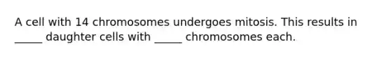 A cell with 14 chromosomes undergoes mitosis. This results in _____ daughter cells with _____ chromosomes each.