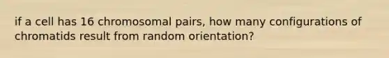 if a cell has 16 chromosomal pairs, how many configurations of chromatids result from random orientation?