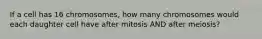 If a cell has 16 chromosomes, how many chromosomes would each daughter cell have after mitosis AND after meiosis?