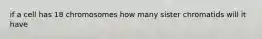 if a cell has 18 chromosomes how many sister chromatids will it have