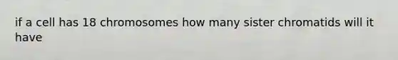 if a cell has 18 chromosomes how many sister chromatids will it have