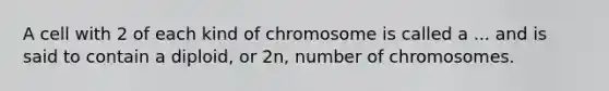 A cell with 2 of each kind of chromosome is called a ... and is said to contain a diploid, or 2n, number of chromosomes.