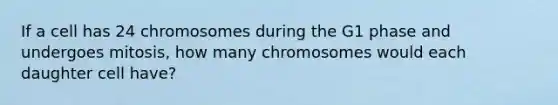 If a cell has 24 chromosomes during the G1 phase and undergoes mitosis, how many chromosomes would each daughter cell have?