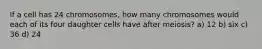 If a cell has 24 chromosomes, how many chromosomes would each of its four daughter cells have after meiosis? a) 12 b) six c) 36 d) 24