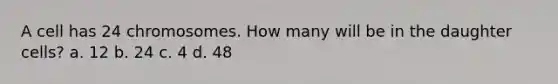 A cell has 24 chromosomes. How many will be in the daughter cells? a. 12 b. 24 c. 4 d. 48