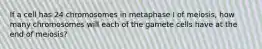 If a cell has 24 chromosomes in metaphase I of meiosis, how many chromosomes will each of the gamete cells have at the end of meiosis?