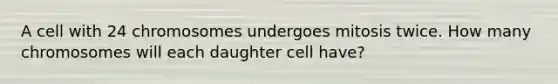 A cell with 24 chromosomes undergoes mitosis twice. How many chromosomes will each daughter cell have?