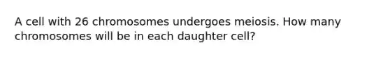 A cell with 26 chromosomes undergoes meiosis. How many chromosomes will be in each daughter cell?