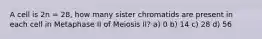 A cell is 2n = 28, how many sister chromatids are present in each cell in Metaphase II of Meiosis II? a) 0 b) 14 c) 28 d) 56