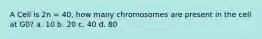 A Cell is 2n = 40, how many chromosomes are present in the cell at G0? a. 10 b. 20 c. 40 d. 80