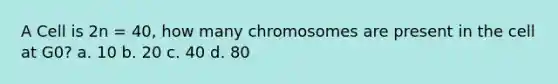 A Cell is 2n = 40, how many chromosomes are present in the cell at G0? a. 10 b. 20 c. 40 d. 80