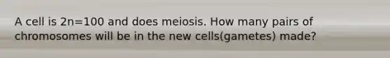 A cell is 2n=100 and does meiosis. How many pairs of chromosomes will be in the new cells(gametes) made?