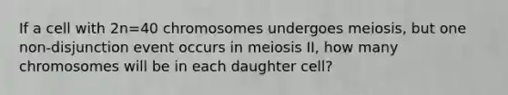 If a cell with 2n=40 chromosomes undergoes meiosis, but one non-disjunction event occurs in meiosis II, how many chromosomes will be in each daughter cell?