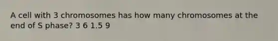 A cell with 3 chromosomes has how many chromosomes at the end of S phase? 3 6 1.5 9