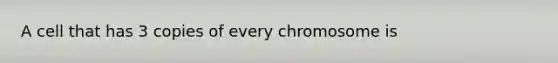 A cell that has 3 copies of every chromosome is