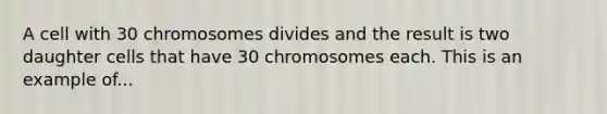 A cell with 30 chromosomes divides and the result is two daughter cells that have 30 chromosomes each. This is an example of...