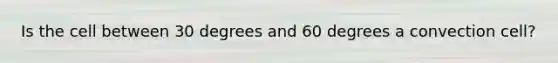 Is the cell between 30 degrees and 60 degrees a convection cell?