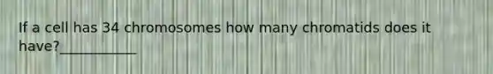 If a cell has 34 chromosomes how many chromatids does it have?___________