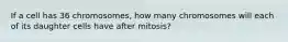 If a cell has 36 chromosomes, how many chromosomes will each of its daughter cells have after mitosis?