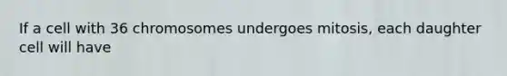 If a cell with 36 chromosomes undergoes mitosis, each daughter cell will have