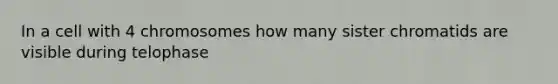 In a cell with 4 chromosomes how many sister chromatids are visible during telophase