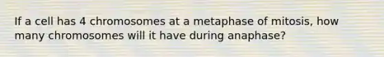 If a cell has 4 chromosomes at a metaphase of mitosis, how many chromosomes will it have during anaphase?