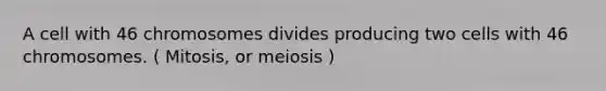 A cell with 46 chromosomes divides producing two cells with 46 chromosomes. ( Mitosis, or meiosis )