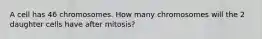 A cell has 46 chromosomes. How many chromosomes will the 2 daughter cells have after mitosis?