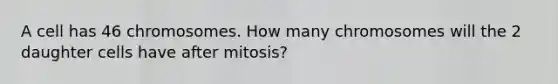 A cell has 46 chromosomes. How many chromosomes will the 2 daughter cells have after mitosis?