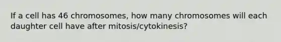 If a cell has 46 chromosomes, how many chromosomes will each daughter cell have after mitosis/cytokinesis?