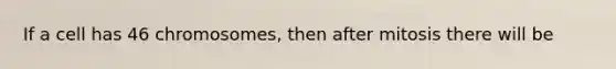 If a cell has 46 chromosomes, then after mitosis there will be