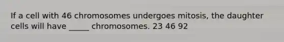 If a cell with 46 chromosomes undergoes mitosis, the daughter cells will have _____ chromosomes. 23 46 92