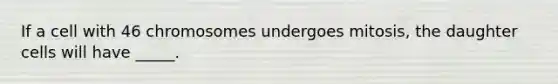 If a cell with 46 chromosomes undergoes mitosis, the daughter cells will have _____.