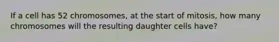 If a cell has 52 chromosomes, at the start of mitosis, how many chromosomes will the resulting daughter cells have?